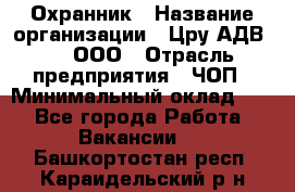 Охранник › Название организации ­ Цру АДВ777, ООО › Отрасль предприятия ­ ЧОП › Минимальный оклад ­ 1 - Все города Работа » Вакансии   . Башкортостан респ.,Караидельский р-н